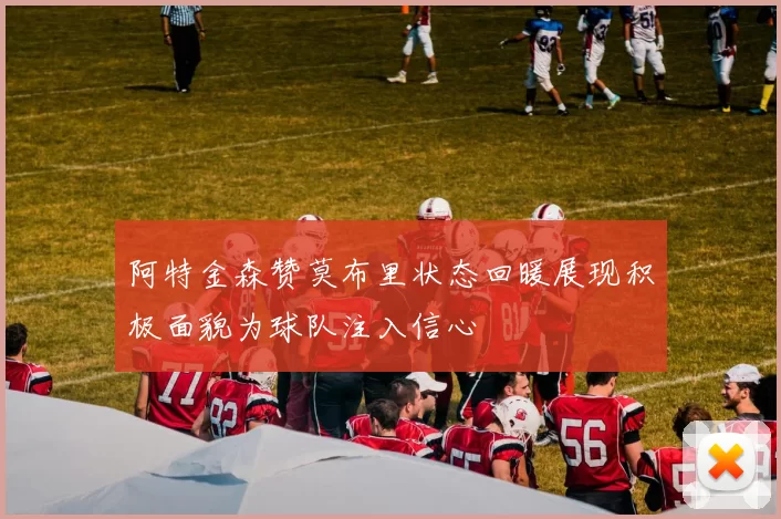 阿特金森赞莫布里状态回暖展现积极面貌为球队注入信心
