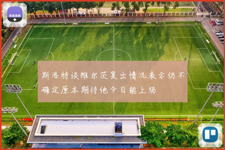 斯洛特谈维尔茨复出情况表示仍不确定原本期待他今日能上场