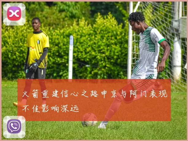 火箭重建信心之路申京与阿门表现不佳影响深远