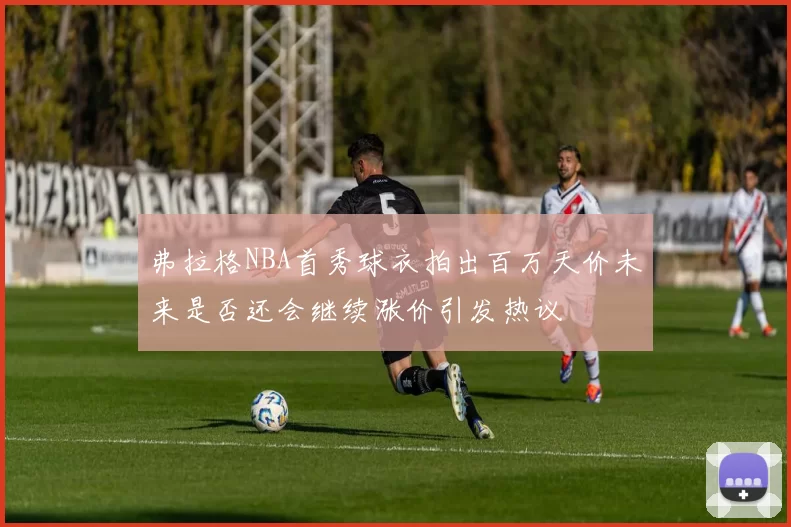 弗拉格NBA首秀球衣拍出百万天价未来是否还会继续涨价引发热议