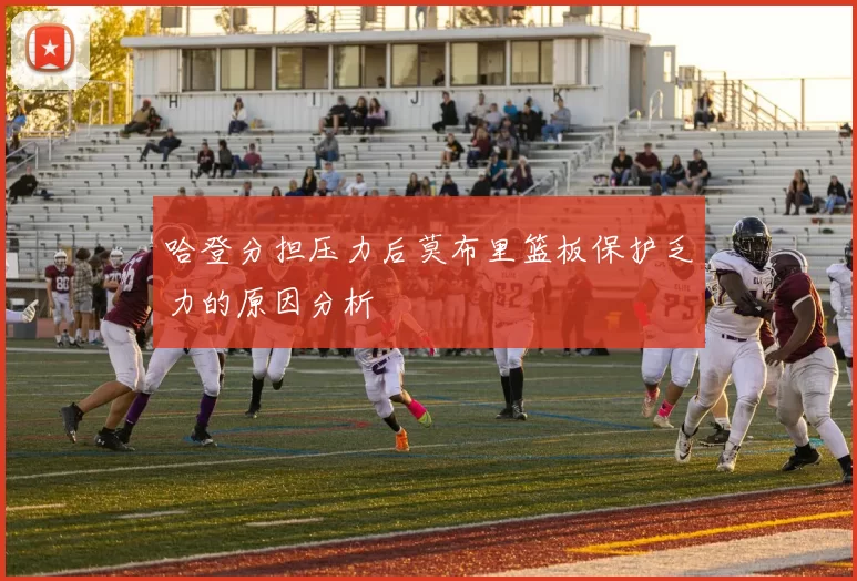 哈登分担压力后莫布里篮板保护乏力的原因分析