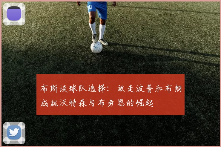 布斯谈球队选择：放走波普和布朗成就沃特森与布劳恩的崛起