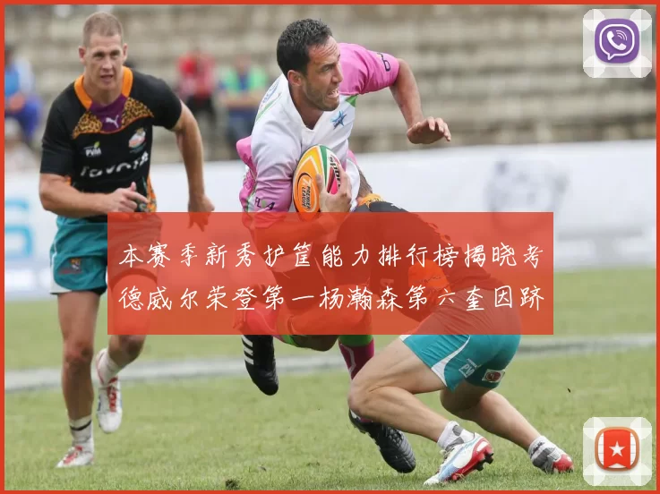 本赛季新秀护筐能力排行榜揭晓考德威尔荣登第一杨瀚森第六奎因跻身前十