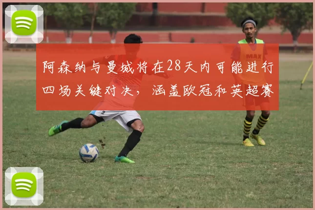 阿森纳与曼城将在28天内可能进行四场关键对决，涵盖欧冠和英超赛事