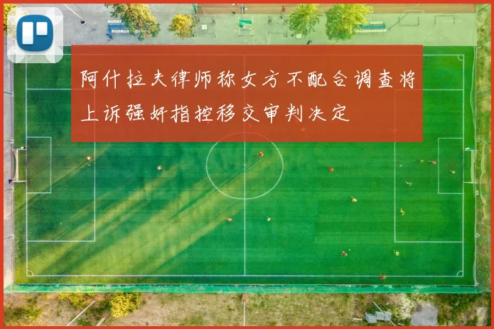 阿什拉夫律师称女方不配合调查将上诉强奸指控移交审判决定