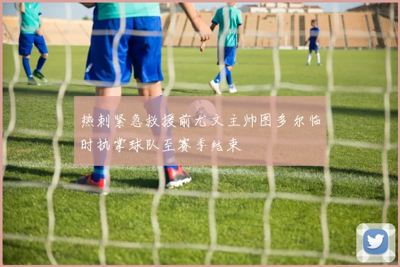 热刺紧急救援前尤文主帅图多尔临时执掌球队至赛季结束