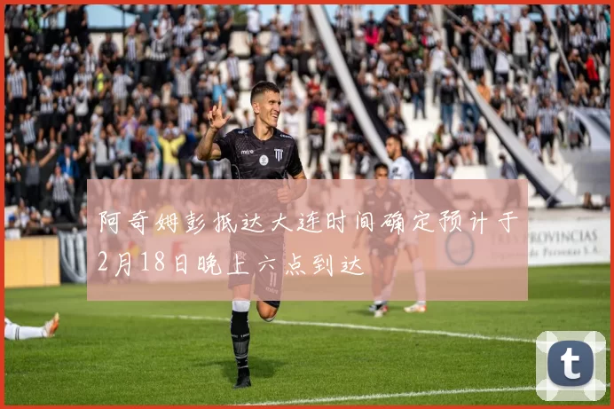 阿奇姆彭抵达大连时间确定预计于2月18日晚上六点到达