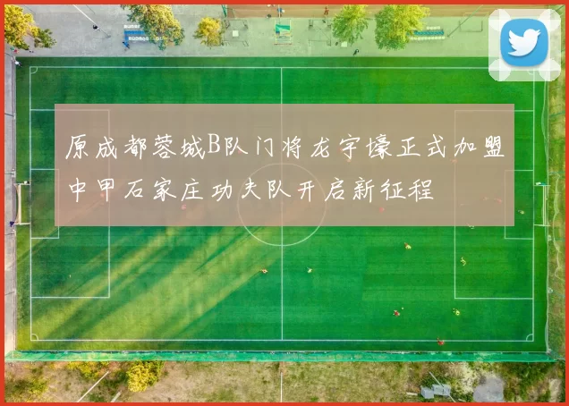 原成都蓉城B队门将龙宇壕正式加盟中甲石家庄功夫队开启新征程