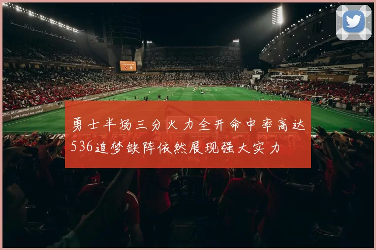 勇士半场三分火力全开命中率高达536追梦缺阵依然展现强大实力