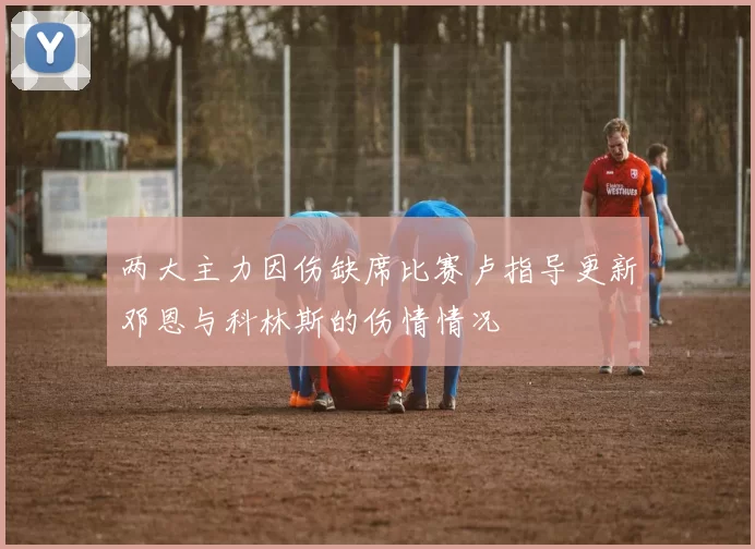 两大主力因伤缺席比赛卢指导更新邓恩与科林斯的伤情情况