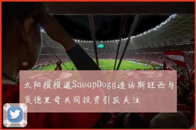 太阳报报道SnoopDogg造访斯旺西与莫德里奇共同投资引发关注