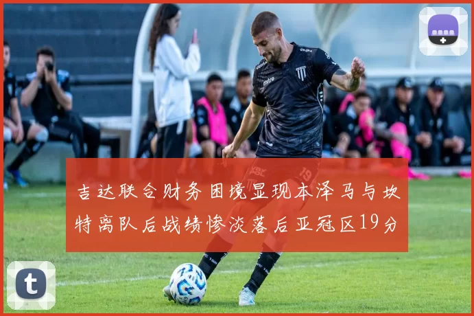 吉达联合财务困境显现本泽马与坎特离队后战绩惨淡落后亚冠区19分
