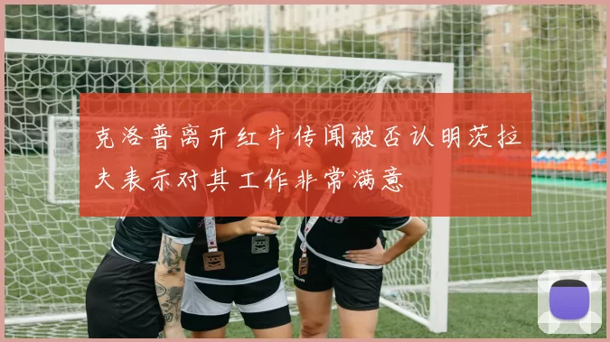 克洛普离开红牛传闻被否认明茨拉夫表示对其工作非常满意