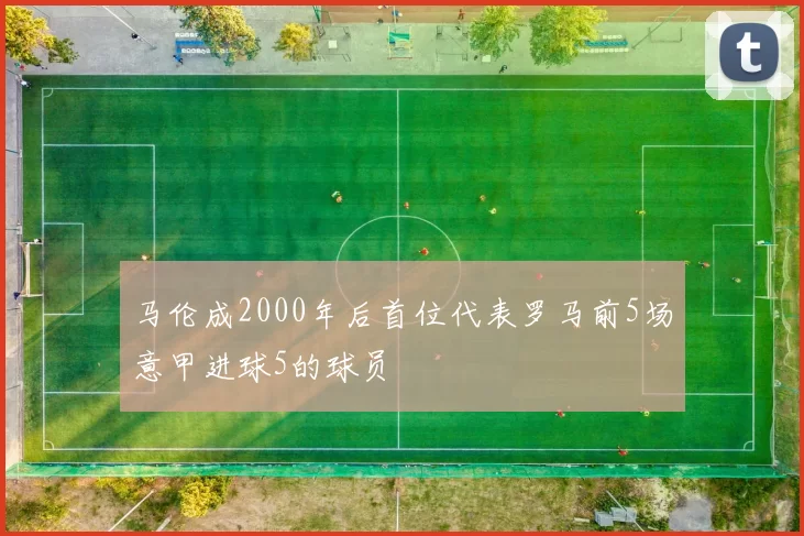 马伦成2000年后首位代表罗马前5场意甲进球5的球员
