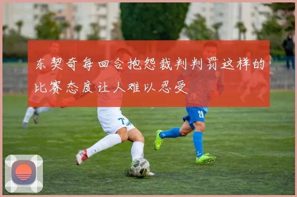 东契奇每回合抱怨裁判判罚这样的比赛态度让人难以忍受
