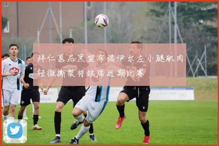 拜仁慕尼黑宣布诺伊尔左小腿肌肉轻微撕裂将缺席近期比赛