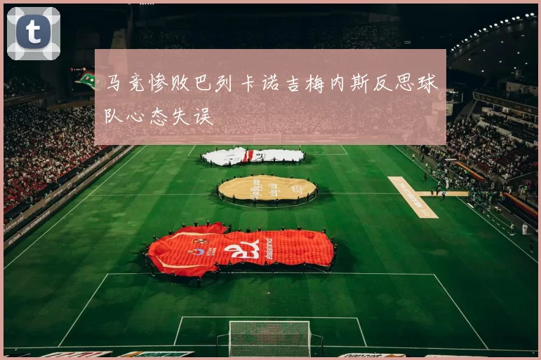 马竞惨败巴列卡诺吉梅内斯反思球队心态失误
