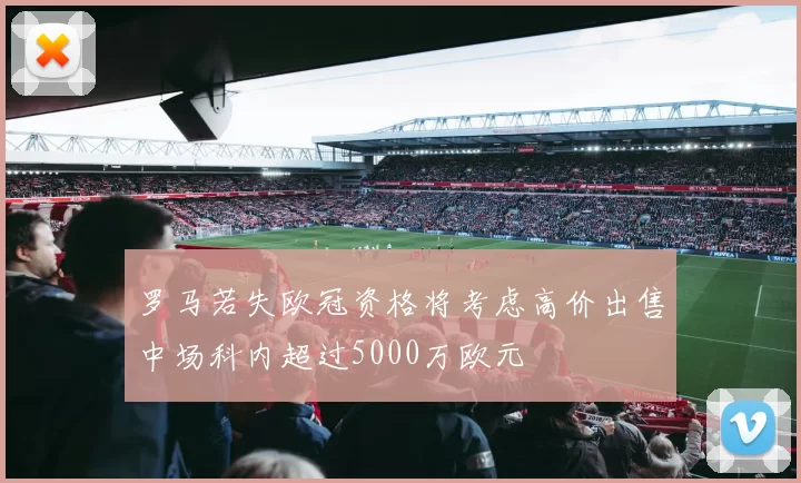 罗马若失欧冠资格将考虑高价出售中场科内超过5000万欧元