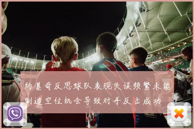 约基奇反思球队表现失误频繁未能制造空位机会导致对手反击成功