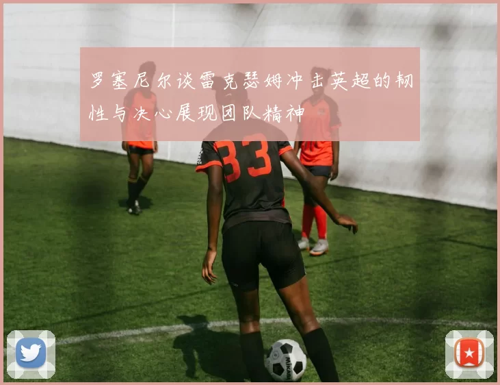 罗塞尼尔谈雷克瑟姆冲击英超的韧性与决心展现团队精神