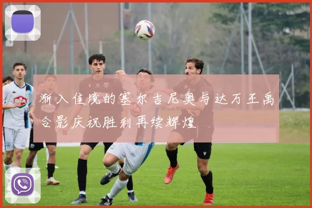 渐入佳境的塞尔吉尼奥与达万王禹合影庆祝胜利再续辉煌