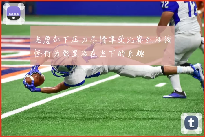 老詹卸下压力尽情享受比赛生活搞怪行为彰显活在当下的乐趣