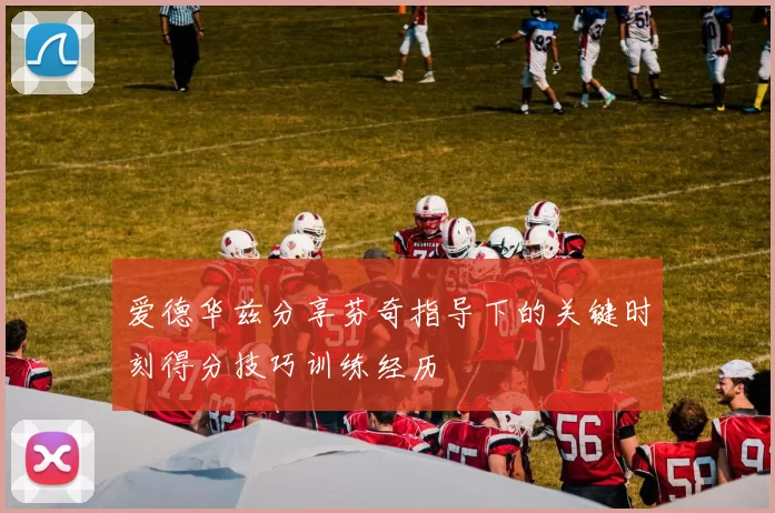 爱德华兹分享芬奇指导下的关键时刻得分技巧训练经历